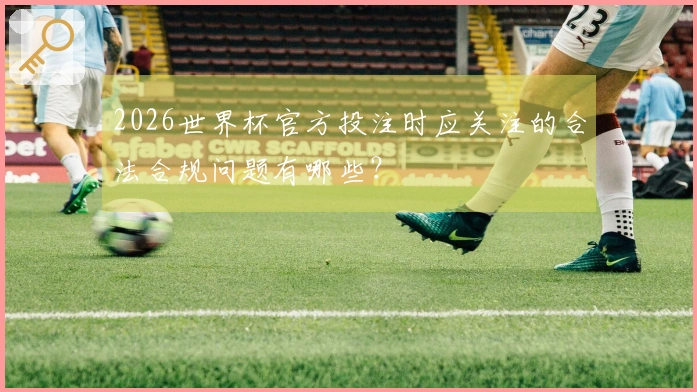 2026世界杯官方投注时应关注的合法合规问题有哪些？