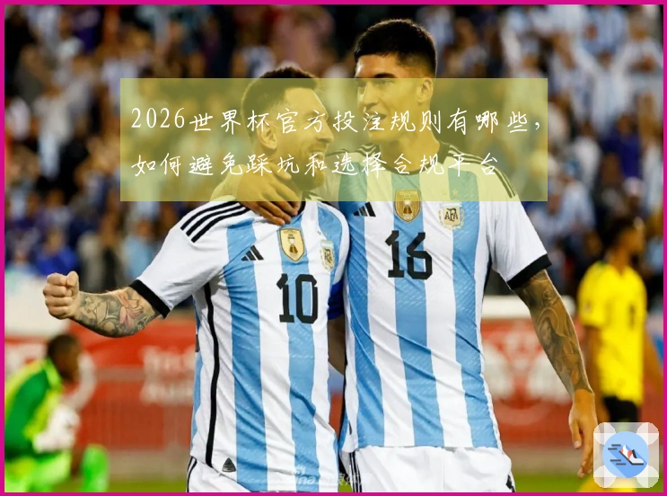 2026世界杯官方投注规则有哪些，如何避免踩坑和选择合规平台