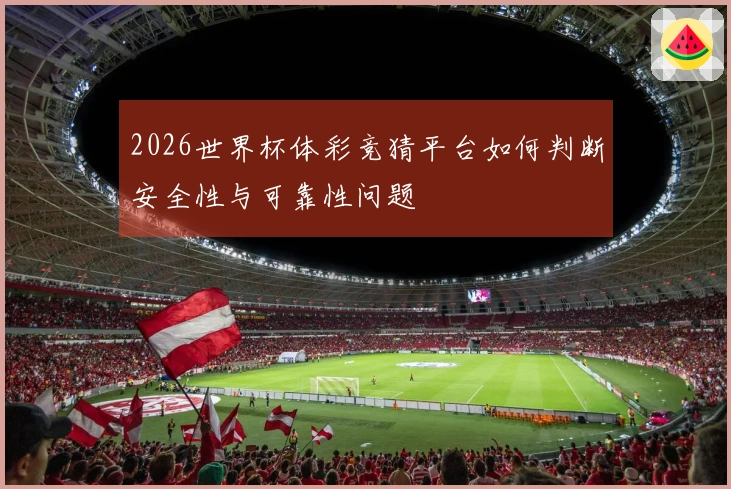 2026世界杯体彩竞猜平台如何判断安全性与可靠性问题