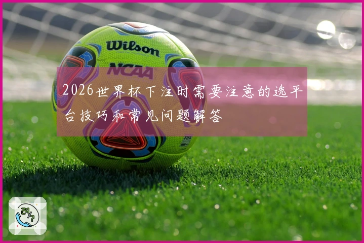 2026世界杯下注时需要注意的选平台技巧和常见问题解答