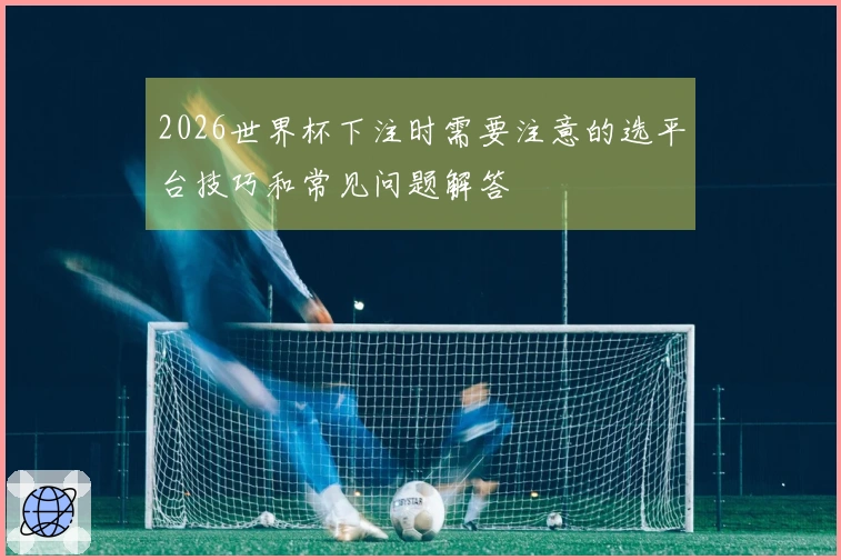 2026世界杯下注时需要注意的选平台技巧和常见问题解答