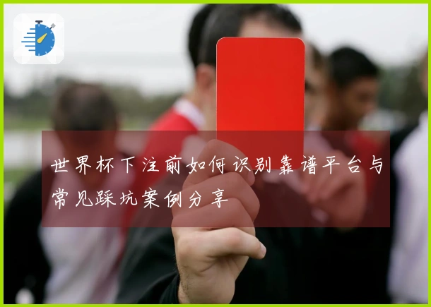 世界杯下注前如何识别靠谱平台与常见踩坑案例分享
