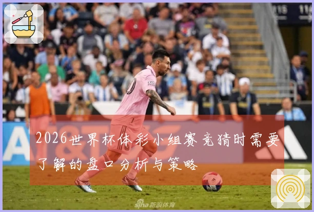 2026世界杯体彩小组赛竞猜时需要了解的盘口分析与策略